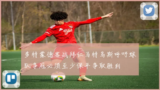 多特蒙德客战拜仁马特乌斯呼吁球队争冠必须至少保平争取胜利