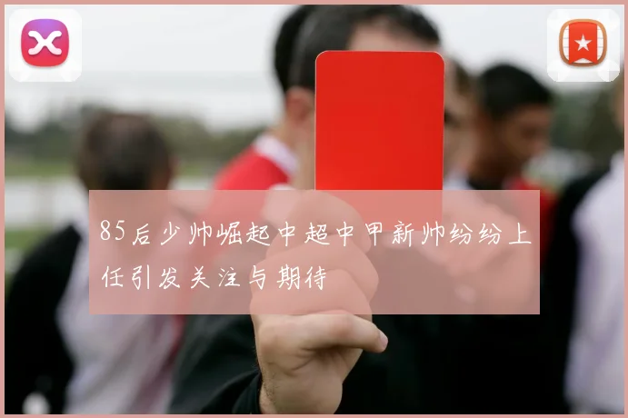 85后少帅崛起中超中甲新帅纷纷上任引发关注与期待
