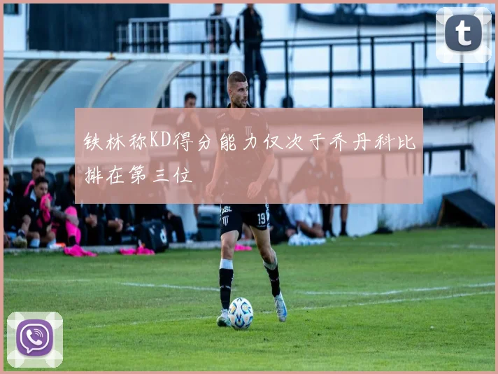 铁林称KD得分能力仅次于乔丹科比排在第三位